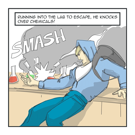 Running into the lab to escape, he knocks over chemicals!